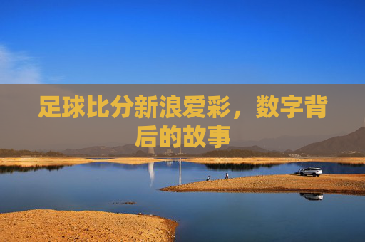 足球比分新浪爱彩，数字背后的故事