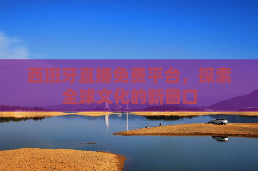 西班牙直播免费平台，探索全球文化的新窗口