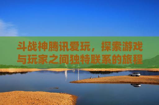 斗战神腾讯爱玩，探索游戏与玩家之间独特联系的旅程