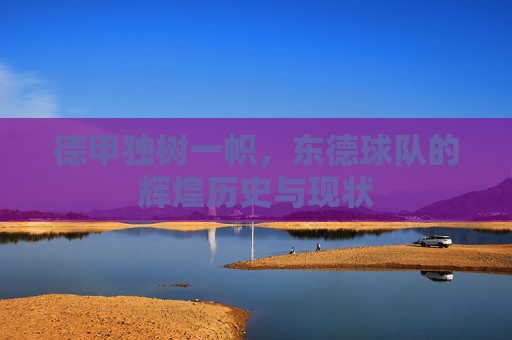 德甲独树一帜，东德球队的辉煌历史与现状