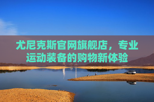 尤尼克斯官网旗舰店，专业运动装备的购物新体验
