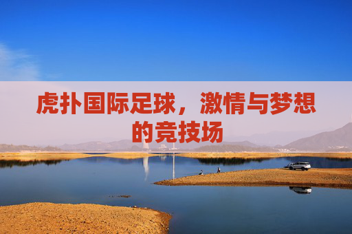 虎扑国际足球，激情与梦想的竞技场