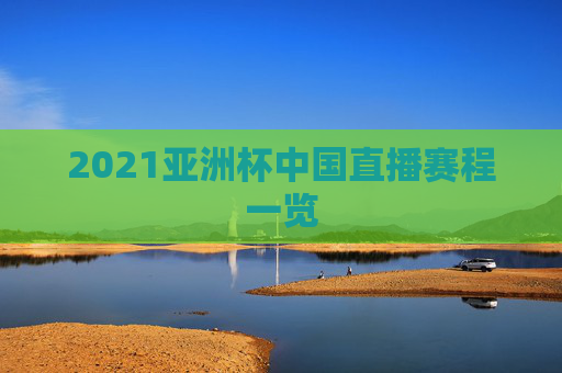 2021亚洲杯中国直播赛程一览