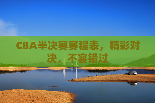 CBA半决赛赛程表，精彩对决，不容错过