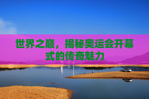 世界之巅，揭秘奥运会开幕式的传奇魅力