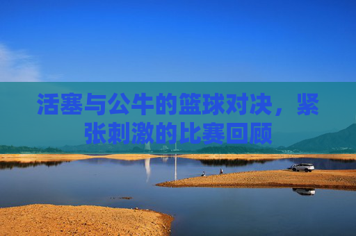 活塞与公牛的篮球对决，紧张刺激的比赛回顾