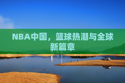 NBA中国，篮球热潮与全球新篇章