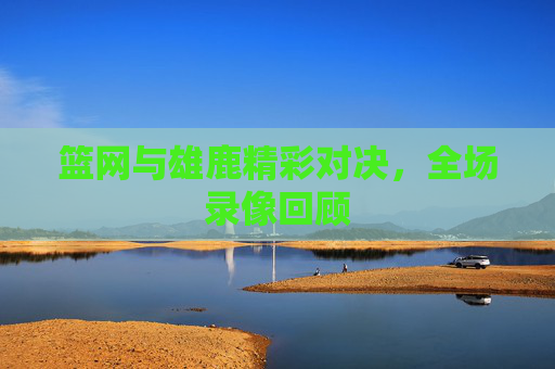 篮网与雄鹿精彩对决，全场录像回顾
