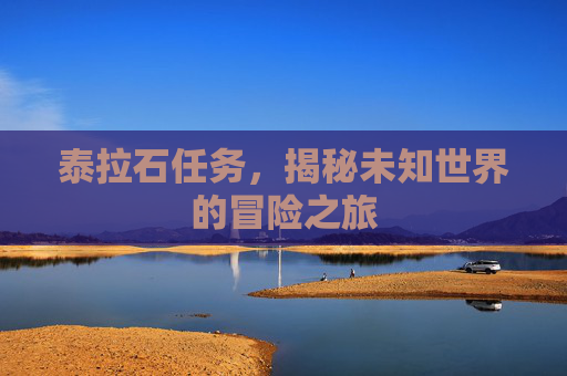 泰拉石任务，揭秘未知世界的冒险之旅