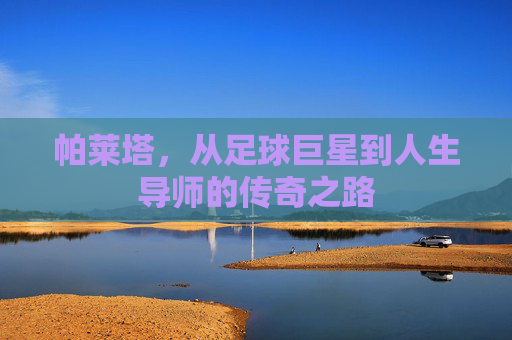 帕莱塔，从足球巨星到人生导师的传奇之路