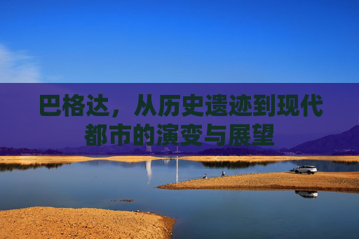 巴格达，从历史遗迹到现代都市的演变与展望