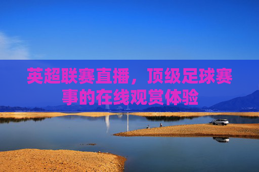 英超联赛直播，顶级足球赛事的在线观赏体验