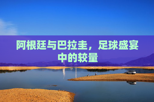 阿根廷与巴拉圭，足球盛宴中的较量
