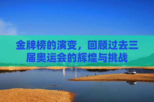 金牌榜的演变，回顾过去三届奥运会的辉煌与挑战