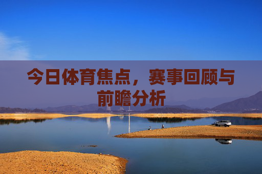 今日体育焦点，赛事回顾与前瞻分析