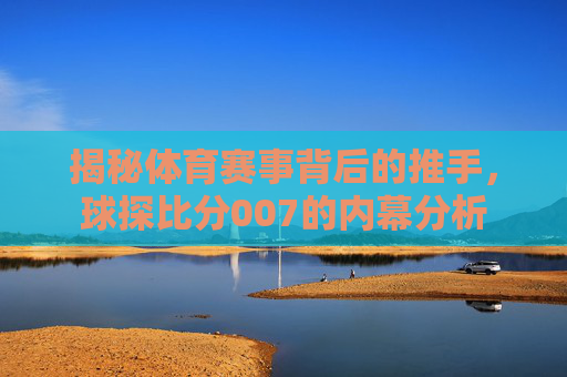 揭秘体育赛事背后的推手，球探比分007的内幕分析