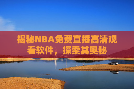 揭秘NBA免费直播高清观看软件，探索其奥秘