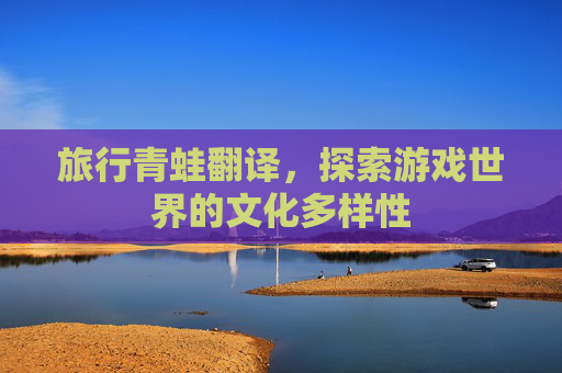 旅行青蛙翻译，探索游戏世界的文化多样性