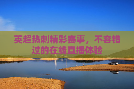 英超热刺精彩赛事，不容错过的在线直播体验