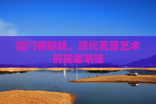 德门蒂耶娃，现代芭蕾艺术的璀璨明珠