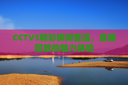 CCTV5精彩瞬间重温，直播回放的魅力体验
