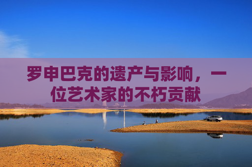 罗申巴克的遗产与影响，一位艺术家的不朽贡献