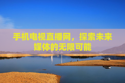 手机电视直播网，探索未来媒体的无限可能