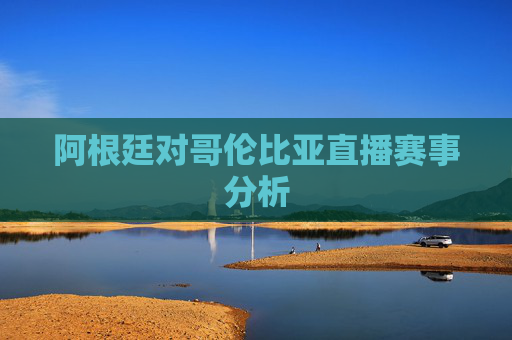 阿根廷对哥伦比亚直播赛事分析