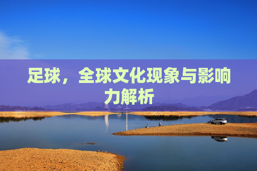 足球，全球文化现象与影响力解析