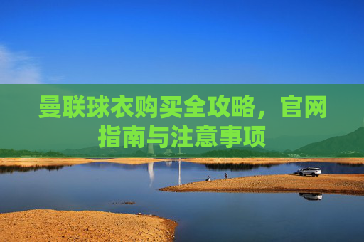 曼联球衣购买全攻略，官网指南与注意事项