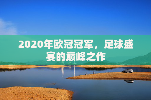 2020年欧冠冠军，足球盛宴的巅峰之作