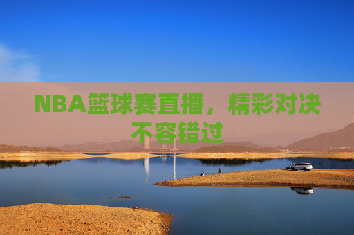 NBA篮球赛直播，精彩对决不容错过