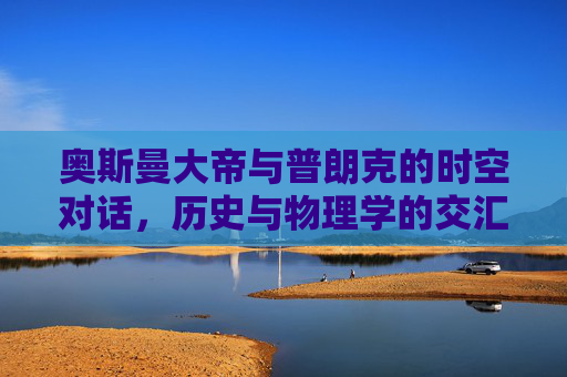 奥斯曼大帝与普朗克的时空对话，历史与物理学的交汇