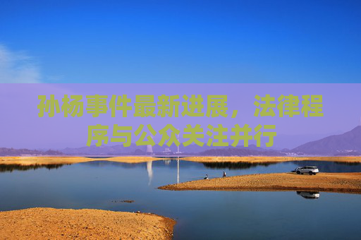 孙杨事件最新进展，法律程序与公众关注并行