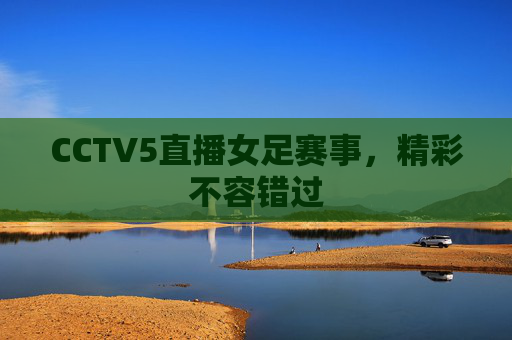 CCTV5直播女足赛事，精彩不容错过