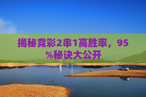 揭秘竞彩2串1高胜率，95%秘诀大公开