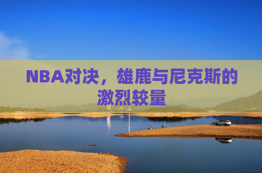 NBA对决，雄鹿与尼克斯的激烈较量