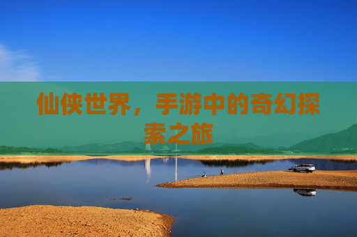仙侠世界,手游中的奇幻探索之旅 仙侠世界,手游中的奇幻探索之旅