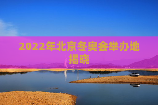 2022年北京冬奥会举办地揭晓
