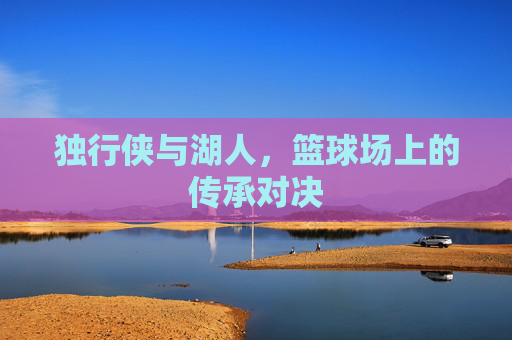 独行侠与湖人，篮球场上的传承对决