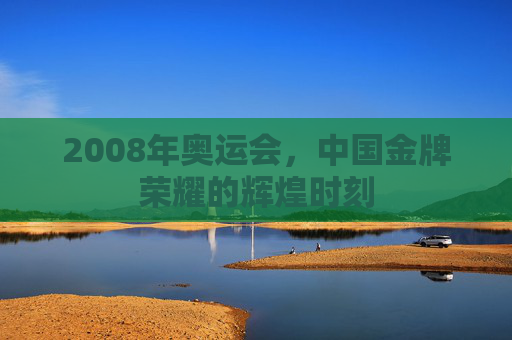2008年奥运会，中国金牌荣耀的辉煌时刻