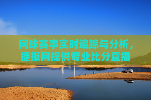 网球赛事实时追踪与分析，捷报网提供专业比分直播