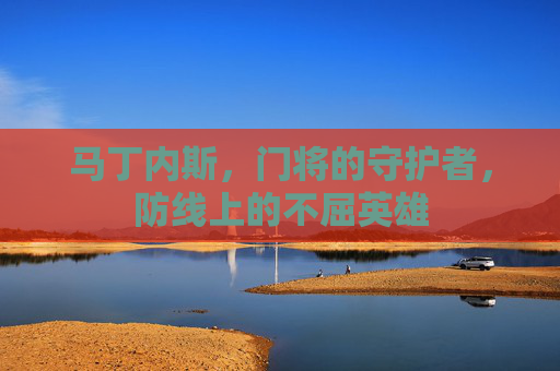马丁内斯，门将的守护者，防线上的不屈英雄