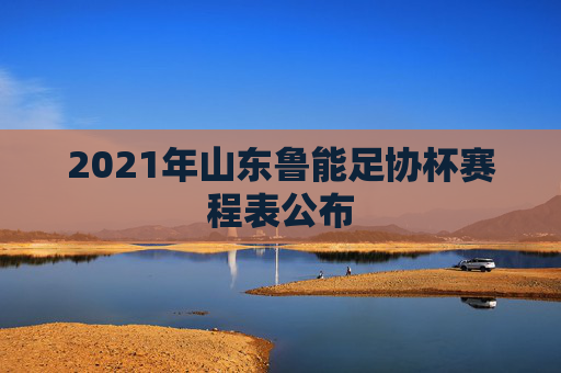 2021年山东鲁能足协杯赛程表公布