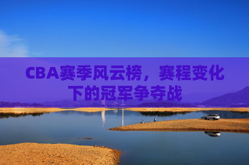 CBA赛季风云榜，赛程变化下的冠军争夺战