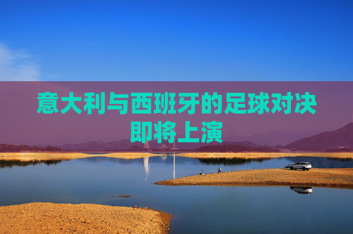 意大利与西班牙的足球对决即将上演