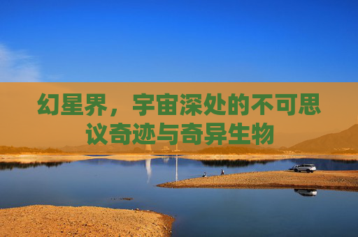 幻星界，宇宙深处的不可思议奇迹与奇异生物