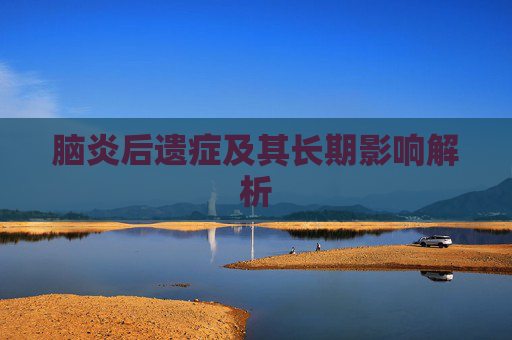 脑炎后遗症及其长期影响解析