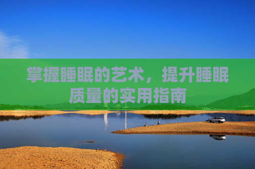 掌握睡眠的艺术，提升睡眠质量的实用指南