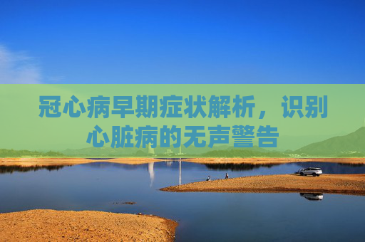 冠心病早期症状解析，识别心脏病的无声警告